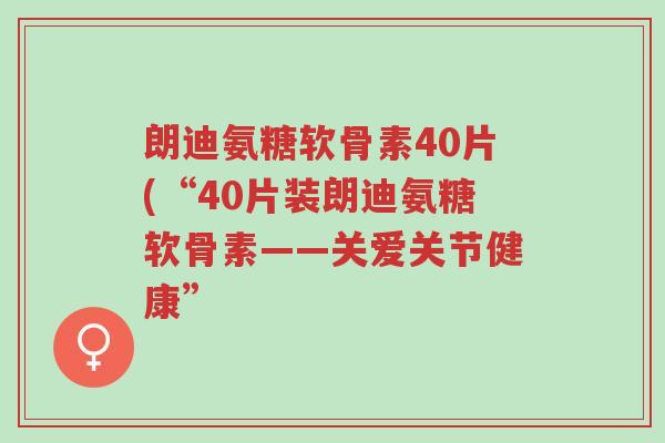 朗迪氨糖软骨素40片(“40片装朗迪氨糖软骨素——关爱关节健康”-第1张图片-超越 朗迪氨糖软骨素40片(“40片装朗迪氨糖软骨素——关爱关节健康”-第1张图片-超越