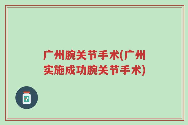 广州腕关节手术(广州实施成功腕关节手术)-第1张图片-超越 广州腕关节手术(广州实施成功腕关节手术)-第1张图片-超越