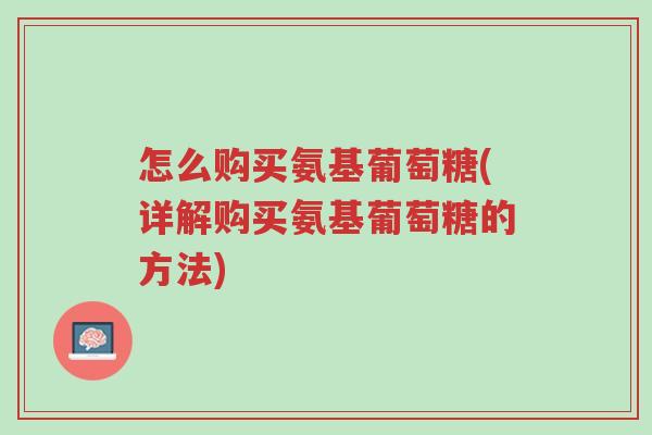 怎么购买氨基葡萄糖(详解购买氨基葡萄糖的方法)-第1张图片-超越 怎么购买氨基葡萄糖(详解购买氨基葡萄糖的方法)-第1张图片-超越