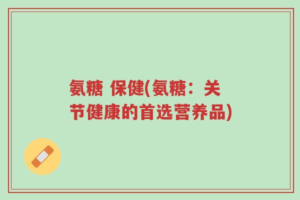 氨糖 保健(氨糖:关节健康的首选营养品)-第1张图片-超越 氨糖 保健(氨糖:关节健康的首选营养品)-第1张图片-超越