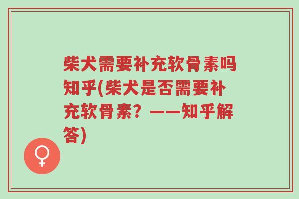 柴犬需要补充软骨素吗知乎(柴犬是否需要补充软骨素?——知乎解答)-第1张图片-超越 柴犬需要补充软骨素吗知乎(柴犬是否需要补充软骨素?——知乎解答)-第1张图片-超越