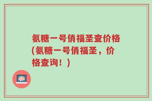 氨糖一号俏福圣查价格(氨糖一号俏福圣,价格查询!)-第1张图片-超越 氨糖一号俏福圣查价格(氨糖一号俏福圣,价格查询!)-第1张图片-超越
