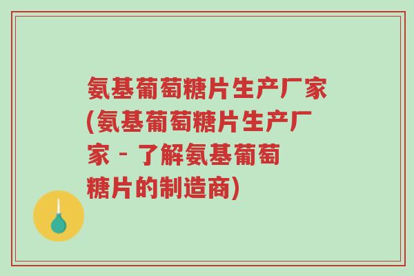 氨基葡萄糖片生产厂家(氨基葡萄糖片生产厂家 - 了解氨基葡萄糖片的制造商)-第1张图片-超越