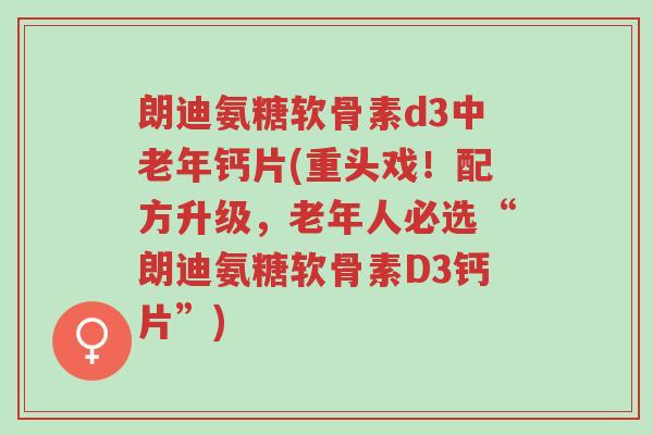 朗迪氨糖软骨素d3中老年钙片(重头戏!配方升级,老年人必选“朗迪氨糖软骨素D3钙片”)-第1张图片-超越 朗迪氨糖软骨素d3中老年钙片(重头戏!配方升级,老年人必选“朗迪氨糖软骨素D3钙片”)-第1张图片-超越