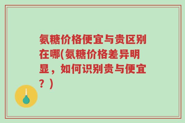 氨糖价格便宜与贵区别在哪(氨糖价格差异明显,如何识别贵与便宜?)-第1张图片-超越 氨糖价格便宜与贵区别在哪(氨糖价格差异明显,如何识别贵与便宜?)-第1张图片-超越
