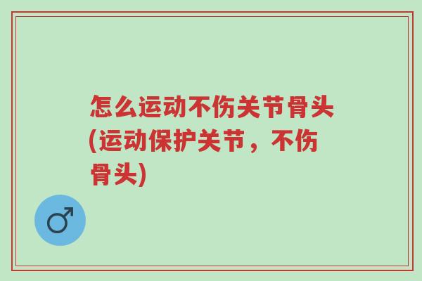 怎么运动不伤关节骨头(运动保护关节,不伤骨头)-第1张图片-超越 怎么运动不伤关节骨头(运动保护关节,不伤骨头)-第1张图片-超越