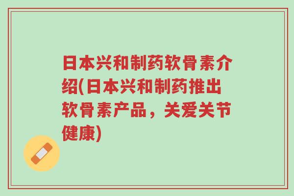 日本兴和制药软骨素介绍(日本兴和制药推出软骨素产品，关爱关节健康)-第1张图片-超越