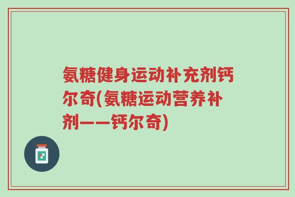 氨糖健身运动补充剂钙尔奇(氨糖运动营养补剂——钙尔奇)-第1张图片-超越 氨糖健身运动补充剂钙尔奇(氨糖运动营养补剂——钙尔奇)-第1张图片-超越