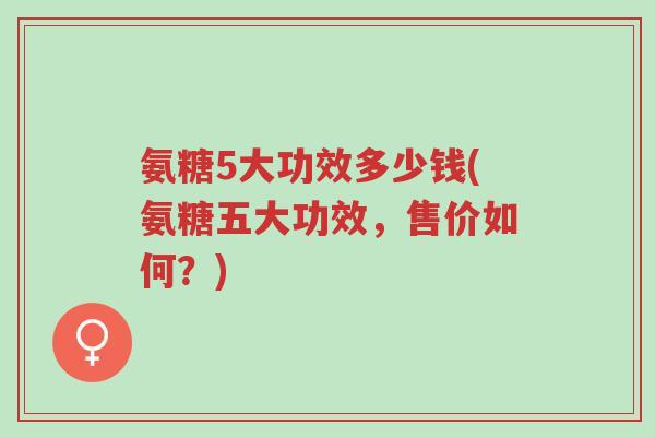 氨糖5大功效多少钱(氨糖五大功效,售价如何?)-第1张图片-超越 氨糖5大功效多少钱(氨糖五大功效,售价如何?)-第1张图片-超越