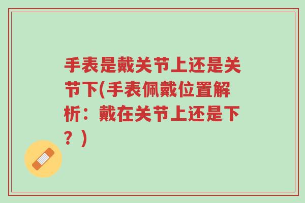 手表是戴关节上还是关节下(手表佩戴位置解析:戴在关节上还是下?)-第1张图片-超越 手表是戴关节上还是关节下(手表佩戴位置解析:戴在关节上还是下?)-第1张图片-超越