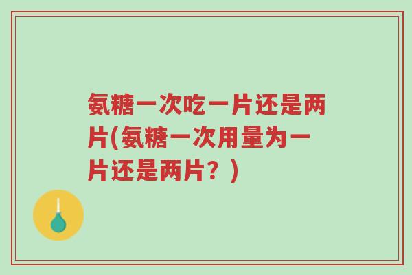 氨糖一次吃一片还是两片(氨糖一次用量为一片还是两片?)-第1张图片-超越 氨糖一次吃一片还是两片(氨糖一次用量为一片还是两片?)-第1张图片-超越