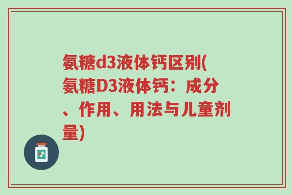 氨糖d3液体钙区别(氨糖D3液体钙:成分、作用、用法与儿童剂量)-第1张图片-超越 氨糖d3液体钙区别(氨糖D3液体钙:成分、作用、用法与儿童剂量)-第1张图片-超越