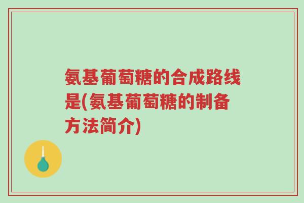 氨基葡萄糖的合成路线是(氨基葡萄糖的制备方法简介)-第1张图片-超越