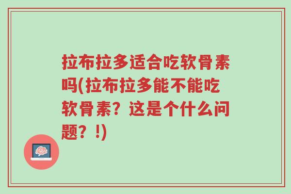 拉布拉多适合吃软骨素吗(拉布拉多能不能吃软骨素?这是个什么问题?!)-第1张图片-超越 拉布拉多适合吃软骨素吗(拉布拉多能不能吃软骨素?这是个什么问题?!)-第1张图片-超越