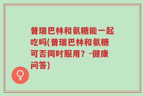 普瑞巴林和氨糖能一起吃吗(普瑞巴林和氨糖可否同时服用?-健康问答)-第1张图片-超越 普瑞巴林和氨糖能一起吃吗(普瑞巴林和氨糖可否同时服用?-健康问答)-第1张图片-超越