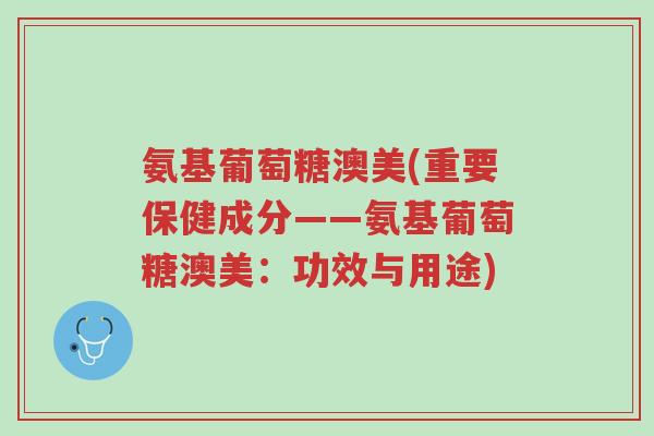 氨基葡萄糖澳美(重要保健成分——氨基葡萄糖澳美:功效与用途)-第1张图片-超越 氨基葡萄糖澳美(重要保健成分——氨基葡萄糖澳美:功效与用途)-第1张图片-超越