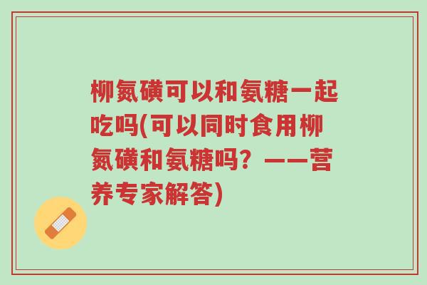 柳氮磺可以和氨糖一起吃吗(可以同时食用柳氮磺和氨糖吗？——营养专家解答)-第1张图片-超越