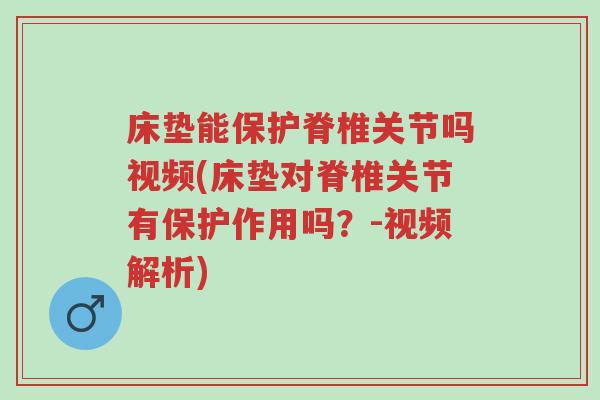 床垫能保护脊椎关节吗视频(床垫对脊椎关节有保护作用吗?-视频解析)-第1张图片-超越 床垫能保护脊椎关节吗视频(床垫对脊椎关节有保护作用吗?-视频解析)-第1张图片-超越