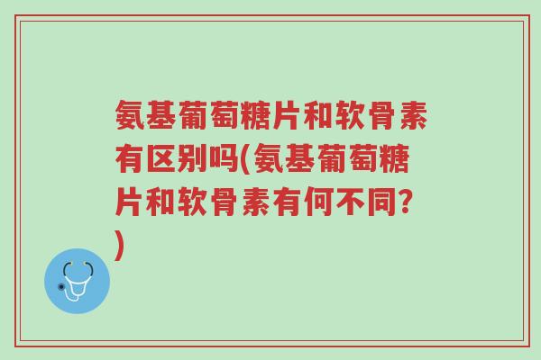 氨基葡萄糖片和软骨素有区别吗(氨基葡萄糖片和软骨素有何不同?)-第1张图片-超越 氨基葡萄糖片和软骨素有区别吗(氨基葡萄糖片和软骨素有何不同?)-第1张图片-超越