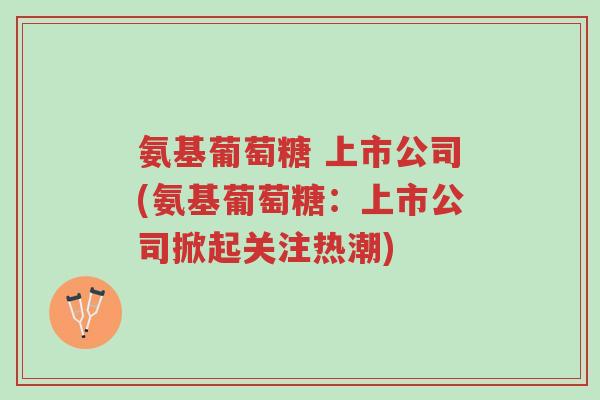 氨基葡萄糖 上市公司(氨基葡萄糖:上市公司掀起关注热潮)-第1张图片-超越 氨基葡萄糖 上市公司(氨基葡萄糖:上市公司掀起关注热潮)-第1张图片-超越