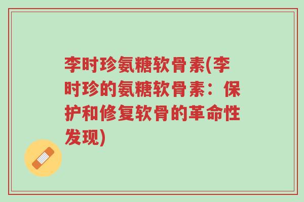 李时珍氨糖软骨素(李时珍的氨糖软骨素:保护和修复软骨的革命性发现)-第1张图片-超越 李时珍氨糖软骨素(李时珍的氨糖软骨素:保护和修复软骨的革命性发现)-第1张图片-超越