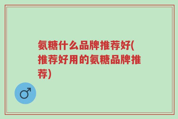 氨糖什么品牌推荐好(推荐好用的氨糖品牌推荐)-第1张图片-超越 氨糖什么品牌推荐好(推荐好用的氨糖品牌推荐)-第1张图片-超越