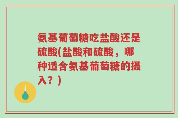 氨基葡萄糖吃盐酸还是硫酸(盐酸和硫酸,哪种适合氨基葡萄糖的摄入?)-第1张图片-超越 氨基葡萄糖吃盐酸还是硫酸(盐酸和硫酸,哪种适合氨基葡萄糖的摄入?)-第1张图片-超越