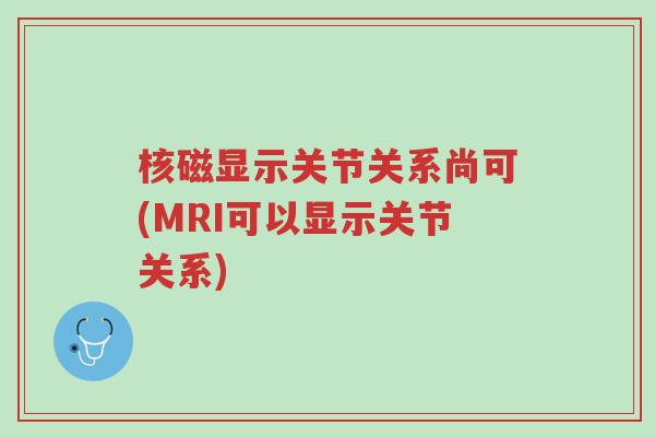 核磁显示关节关系尚可(MRI可以显示关节关系)-第1张图片-超越 核磁显示关节关系尚可(MRI可以显示关节关系)-第1张图片-超越