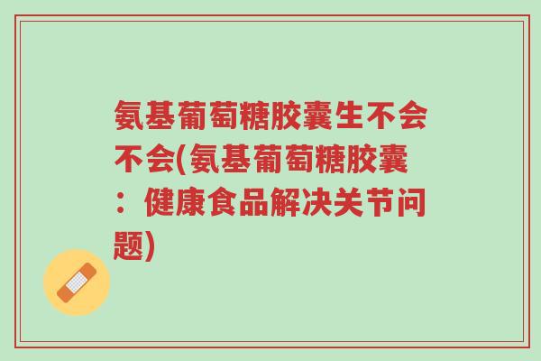 氨基葡萄糖胶囊生不会不会(氨基葡萄糖胶囊:健康食品解决关节问题)-第1张图片-超越 氨基葡萄糖胶囊生不会不会(氨基葡萄糖胶囊:健康食品解决关节问题)-第1张图片-超越