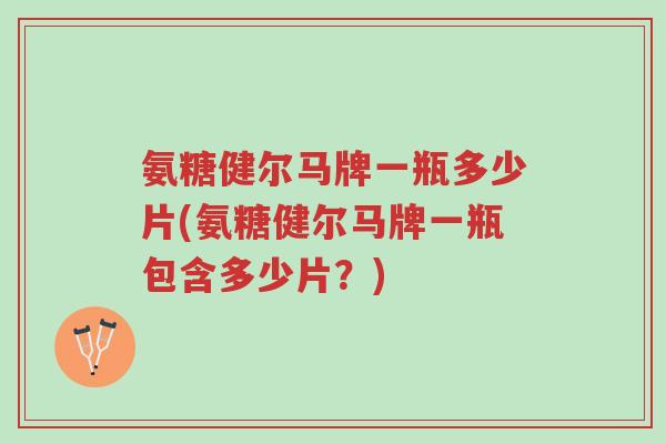 氨糖健尔马牌一瓶多少片(氨糖健尔马牌一瓶包含多少片?)-第1张图片-超越 氨糖健尔马牌一瓶多少片(氨糖健尔马牌一瓶包含多少片?)-第1张图片-超越