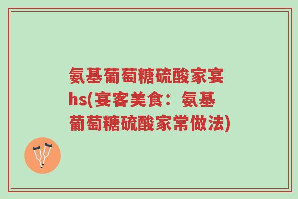 氨基葡萄糖硫酸家宴 hs(宴客美食:氨基葡萄糖硫酸家常做法)-第1张图片-超越 氨基葡萄糖硫酸家宴 hs(宴客美食:氨基葡萄糖硫酸家常做法)-第1张图片-超越