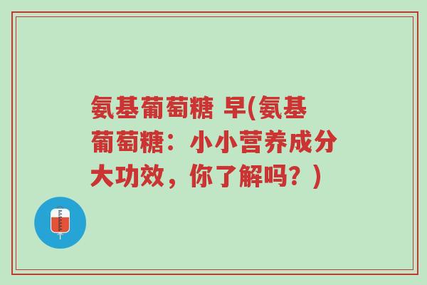 氨基葡萄糖 早(氨基葡萄糖:小小营养成分大功效,你了解吗?)-第1张图片-超越 氨基葡萄糖 早(氨基葡萄糖:小小营养成分大功效,你了解吗?)-第1张图片-超越