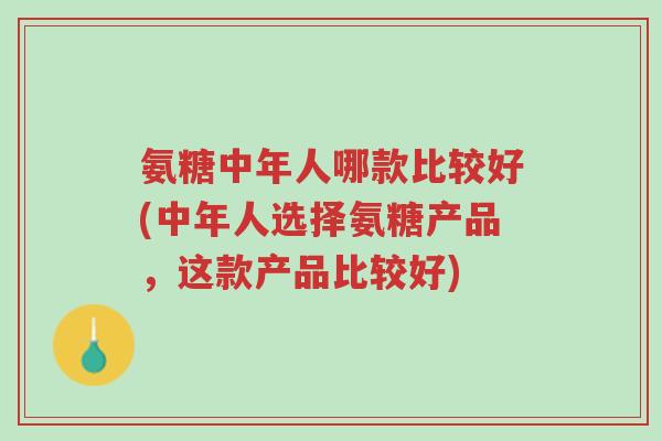 氨糖中年人哪款比较好(中年人选择氨糖产品,这款产品比较好)-第1张图片-超越 氨糖中年人哪款比较好(中年人选择氨糖产品,这款产品比较好)-第1张图片-超越