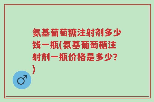 氨基葡萄糖注射剂多少钱一瓶(氨基葡萄糖注射剂一瓶价格是多少？)-第1张图片-超越