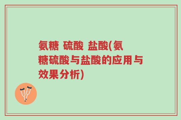 氨糖 硫酸 盐酸(氨糖硫酸与盐酸的应用与效果分析)-第1张图片-超越 氨糖 硫酸 盐酸(氨糖硫酸与盐酸的应用与效果分析)-第1张图片-超越