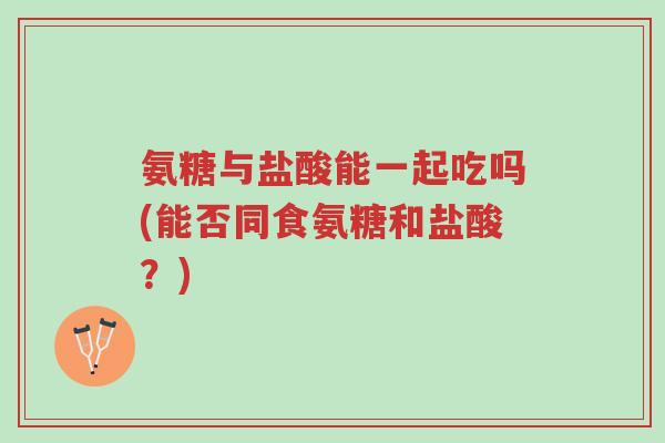 氨糖与盐酸能一起吃吗(能否同食氨糖和盐酸?)-第1张图片-超越 氨糖与盐酸能一起吃吗(能否同食氨糖和盐酸?)-第1张图片-超越