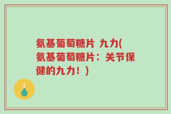 氨基葡萄糖片 九力(氨基葡萄糖片:关节保健的九力!)-第1张图片-超越 氨基葡萄糖片 九力(氨基葡萄糖片:关节保健的九力!)-第1张图片-超越