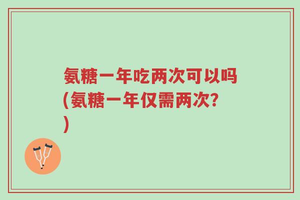 氨糖一年吃两次可以吗(氨糖一年仅需两次?)-第1张图片-超越 氨糖一年吃两次可以吗(氨糖一年仅需两次?)-第1张图片-超越