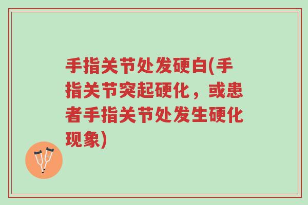手指关节处发硬白(手指关节突起硬化,或患者手指关节处发生硬化现象)-第1张图片-超越 手指关节处发硬白(手指关节突起硬化,或患者手指关节处发生硬化现象)-第1张图片-超越