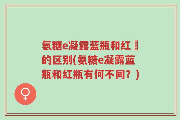 氨糖e凝露蓝瓶和红甁的区别(氨糖e凝露蓝瓶和红瓶有何不同?)-第1张图片-超越 氨糖e凝露蓝瓶和红甁的区别(氨糖e凝露蓝瓶和红瓶有何不同?)-第1张图片-超越