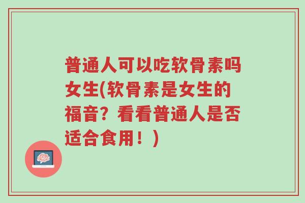 普通人可以吃软骨素吗女生(软骨素是女生的福音？看看普通人是否适合食用！)-第1张图片-超越