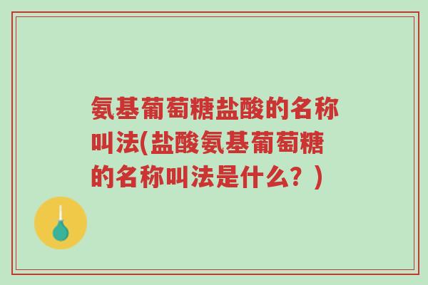 氨基葡萄糖盐酸的名称叫法(盐酸氨基葡萄糖的名称叫法是什么？)-第1张图片-超越