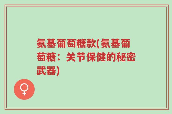 氨基葡萄糖款(氨基葡萄糖:关节保健的秘密武器)-第1张图片-超越 氨基葡萄糖款(氨基葡萄糖:关节保健的秘密武器)-第1张图片-超越