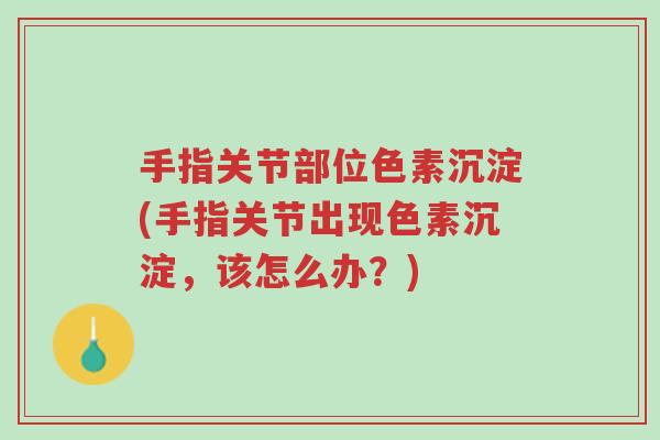 手指关节部位色素沉淀(手指关节出现色素沉淀，该怎么办？)-第1张图片-超越