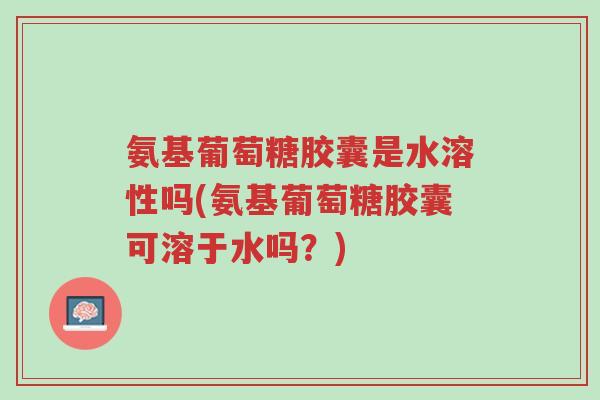 氨基葡萄糖胶囊是水溶性吗(氨基葡萄糖胶囊可溶于水吗?)-第1张图片-超越 氨基葡萄糖胶囊是水溶性吗(氨基葡萄糖胶囊可溶于水吗?)-第1张图片-超越