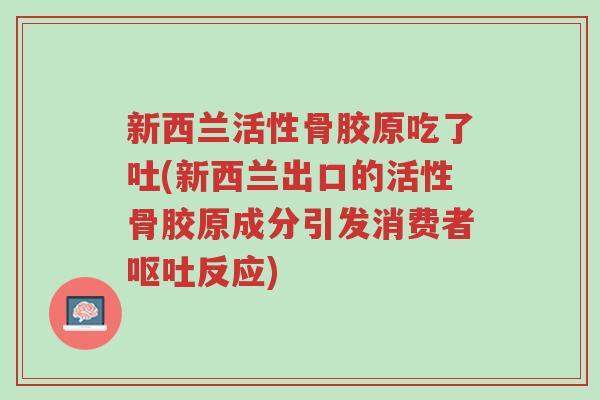 新西兰活性骨胶原吃了吐(新西兰出口的活性骨胶原成分引发消费者呕吐反应)-第1张图片-超越
