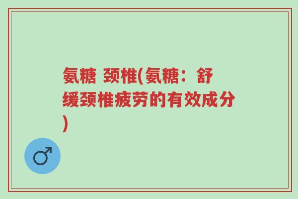 氨糖 颈椎(氨糖:舒缓颈椎疲劳的有效成分)-第1张图片-超越 氨糖 颈椎(氨糖:舒缓颈椎疲劳的有效成分)-第1张图片-超越