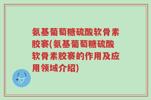 氨基葡萄糖硫酸软骨素胶褰(氨基葡萄糖硫酸软骨素胶褰的作用及应用领域介绍)-第1张图片-超越