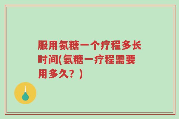 服用氨糖一个疗程多长时间(氨糖一疗程需要用多久？)-第1张图片-超越