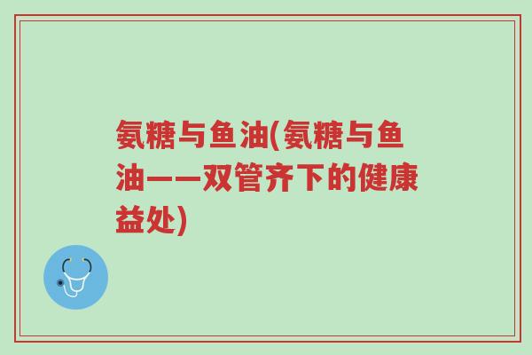 氨糖与鱼油(氨糖与鱼油——双管齐下的健康益处)-第1张图片-超越 氨糖与鱼油(氨糖与鱼油——双管齐下的健康益处)-第1张图片-超越
